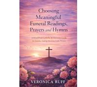 Choosing Meaningful Funeral Readings, Prayers and Hymns: A Simplified Catholic & Christian Guide for Families Making Decisions Under Pressure