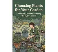 Choosing Plants for Your Garden: A Practical Guide to Selecting the Right Species