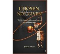 Chosen, Not Given: The Life, Legacy, and Relentless Greatness of LeBron James