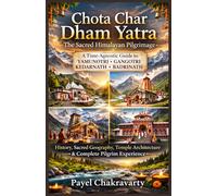 Chota Char Dham Yatra: The Sacred Himalayan Pilgrimage: A Time-agnostic Guide to Yamunotri, Gangotri, Kedarnath, and Badrinath - History, Sacred Geography, Temple Architecture & Pilgrim Experience