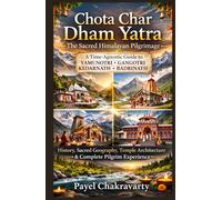 Chota Char Dham Yatra: The Sacred Himalayan Pilgrimage: A Time-agnostic Guide to Yamunotri, Gangotri, Kedarnath, and Badrinath - History, Sacred Geography, Temple Architecture & Pilgrim Experience