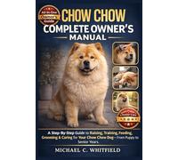 CHOW CHOW COMPLETE OWNER’S MANUAL: A Step-By-Step Guide to Raising, Training, Feeding, Grooming & Caring for Your Chow Chow Dog - From Puppy to Senior Years