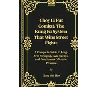 Choy Li Fut Combat: The Kung Fu System That Wins Street Fights: A Complete Guide to Long-Arm Swinging, Low Sweeps, and Continuous Offensive Pressure