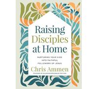 Raising Disciples at Home: Nurturing Your Kids Into Faithful Followers of Jesus