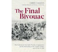 The Final Bivouac: The Confederate Surrender Parade at Appomattox and the Disbanding of the Virginia Armies, April 10-May 20, 1865