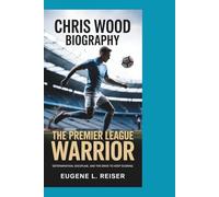 CHRIS WOOD BIOGRAPHY THE PREMIER LEAGUE WARRIOR: Determination, Discipline, and the Drive to Keep Scoring