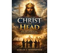 Christ the Head: Christ the Head: Why The Church Has No Spiritual Hierarchy