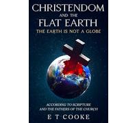 Christendom and the Flat Earth: The Earth is Not a Globe According to Scripture and the Fathers of the Church