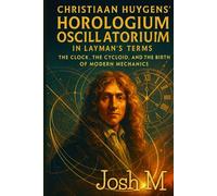 Christiaan Huygens' Horologium Oscillatorium in Layman's Terms: The Clock, the Cycloid, and the Birth of Modern Mechanics