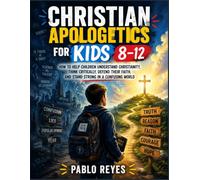 Christian Apologetics for Kids 8-12: How to Help Children Understand Christianity, Think Critically, Defend Their Faith, and Stand Strong in a Confusing World