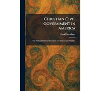 Christian Civil Government in America: The National Reform Movement : Its History and Principles