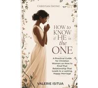 Christian Dating - How to Know if He is the One: A Practical Guide for Christian Women on How to Find That Relationship That Leads to a Lasting, Happy Marriage