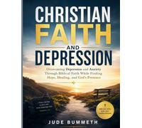 Christian Faith and Depression: Overcoming Depression and Anxiety Through Biblical Faith While Finding Hope, Healing, and God’s Presence