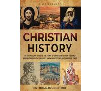 Christian History: An Enthralling Guide to the Story of Christianity, From Its Early Origins Through the Crusades and Knights Templar to Modern Times