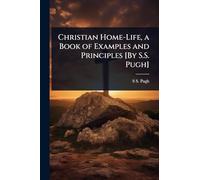 Christian Home-Life, a Book of Examples and Principles [By S.S. Pugh]