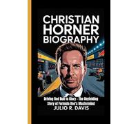 CHRISTIAN HORNER BIOGRAPHY: Driving Red Bull to Glory - The Unyielding Story of Formula One’s Mastermind