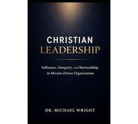 CHRISTIAN LEADERSHIP: INFLUENCE, INTEGRITY, AND STEWARDSHIP IN MISSION-DRIVEN ORGANIZATIONS