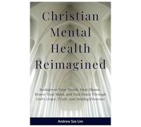 Christian Mental Health Reimagined: Rediscover Your Worth, Heal Shame, Renew Your Mind, and Find Peace Through God’s Grace, Truth, and Healing Presence