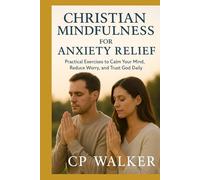 CHRISTIAN MINDFULNESS FOR ANXIETY RELIEF: Practical Exercises to Calm Your Mind, Reduce Worry, and Trust God Daily