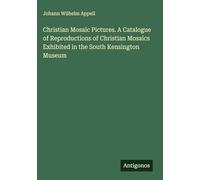 Christian Mosaic Pictures. A Catalogue of Reproductions of Christian Mosaics Exhibited in the South Kensington Museum