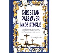 CHRISTIAN PASSOVER MADE SIMPLE: The Adaptable, Step-by-Step Hosting Guide, Blending Old Heritage Customs with Jesus Christ’s Redeeming, Eternal Sacrifice.