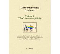 Christian Science Explained, Volume 2: The Constitution of Being: A Spiritually Scientific Course of Study of the Sevenfold Nature and Essence of Being Using the Prism and Lens of Science