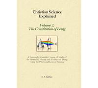Christian Science Explained, Volume 2: The Constitution of Being: A Spiritually Scientific Course of Study of the Sevenfold Nature and Essence of Being Using the Prism and Lens of Science