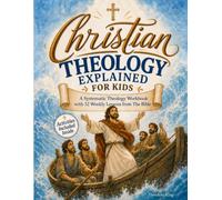 Christian Theology Explained for Kids: A Systematic Theology Workbook for Children with 52 Weekly Lessons from The Bible to Reinforce Scripture and Strengthen Faith