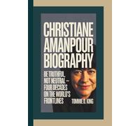 CHRISTIANE AMANPOUR BIOGRAPHY: Be Truthful, Not Neutral - Four Decades on the World’s Frontlines