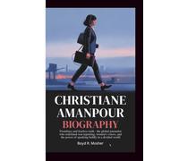 CHRISTIANE AMANPOUR BIOGRAPHY: Frontlines and Fearless Truth - The Global Journalist Who Redefined War Reporting, Women's Voices, and the Power of Speaking Boldly in a Divided World