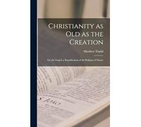 Christianity as Old as the Creation: Or, the Gospel, a Republication of the Religion of Nature