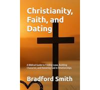 Christianity, Faith, and Dating: A Biblical Guide to Finding Love, Building Character, and Honoring God in Relationships