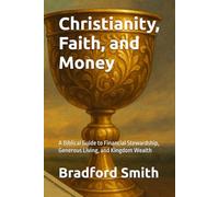 Christianity, Faith, and Money: A Biblical Guide to Financial Stewardship, Generous Living, and Kingdom Wealth
