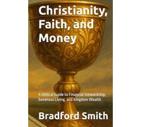 Christianity, Faith, and Money: A Biblical Guide to Financial Stewardship, Generous Living, and Kingdom Wealth