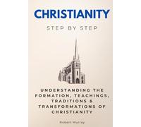 Christianity Step by Step: Understanding the Formation, Teachings, Traditions & Transformations of Christianity