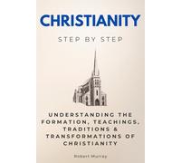 Christianity Step by Step: Understanding the Formation, Teachings, Traditions & Transformations of Christianity