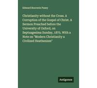 Christianity without the Cross. A Corruption of the Gospel of Christ. A Sermon Preached before the University of Oxford, on Septuagesima Sunday, 1875. ... "Modern Christianity a Civilized Heathenism"
