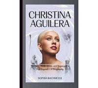 CHRISTINA AGUILERA: The Rise, Reinvention, and Legacy of a Pop Legend - A Biography