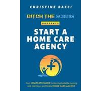 Christine Bacci Ditch the Scrubs Presents Start a Homecare Agency (Tascabile)