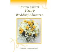 Christine Thompson-Wells How To Create Easy Wedding Bouquets (Tascabile)