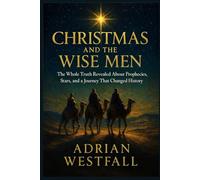 Christmas and the Wise Men: The Whole Truth Revealed About Prophecies, Stars, and a Journey That Changed