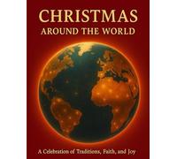 Christmas Around the World: A Celebration of Traditions, Faith, and Joy: Discover How 115 Countries Celebrate the Spirit of Christmas