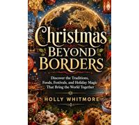 CHRISTMAS BEYOND BORDERS: Discover the Traditions, Foods, Festivals, and Holiday Magic That Bring the World Together