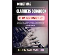 CHRISTMAS CLARINETS SONGBOOK FOR BEGINNERS: Easy-To-Play Holiday Classics, Sheet Music, And Exercises To Master Your First Christmas Songs On The Clarinet
