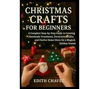CHRISTMAS CRAFTS FOR BEGINNERS: A Complete Step-by-Step Guide to Creating Handmade Ornaments, Decorations, Gifts, and Festive Home Décor for a Magical Holiday Season