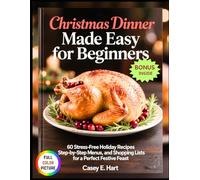 Christmas Dinner Made Easy for Beginners: 60 Stress-Free Holiday Recipes, Step-by-Step Menus, and Shopping Lists for a Perfect Festive Feast.