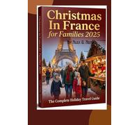 Christmas in France for Families 2025: The Complete Holiday Travel Guide: Discover the Best Christmas Market, Family Adventures, and Festive Itineraries Across France