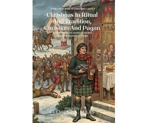 Christmas In Ritual And Tradition,Christian And Pagan By Clement A. Miles (Illustrated & Annotated): A Comprehensive Study of Sacred and Folk Holiday Customs