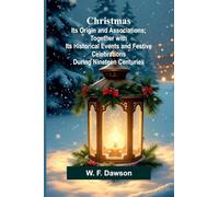 Christmas: Its Origin and Associations; Together with Its Historical Events and Festive Celebrations During Nineteen Centuries