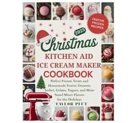 Christmas Kitchen Aid Ice Cream Maker Cookbook: Perfect Frozen Treats and Homemade Festive Desserts: Sorbet, Gelato, Yogurt, and More Stand Mixer Flavors for the Holidays
